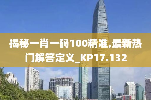 揭秘一肖一码100精准,最新热门解答定义_KP17.132
