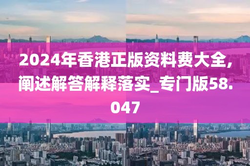 2024年香港正版资料费大全,阐述解答解释落实_专门版58.047