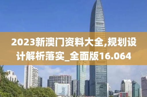 2023新澳门资料大全,规划设计解析落实_全面版16.064