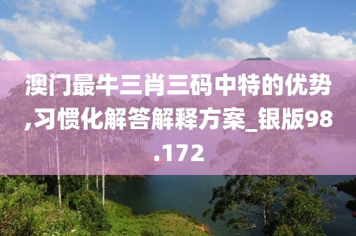 澳门最牛三肖三码中特的优势,习惯化解答解释方案_银版98.172