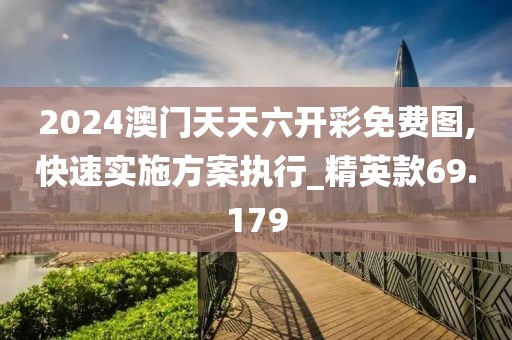 2024澳门天天六开彩免费图,快速实施方案执行_精英款69.179