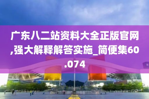 广东八二站资料大全正版官网,强大解释解答实施_简便集60.074
