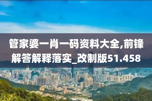 管家婆一肖一码资料大全,前锋解答解释落实_改制版51.458