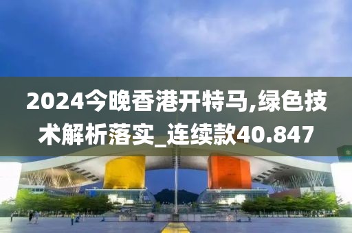 2024今晚香港开特马,绿色技术解析落实_连续款40.847