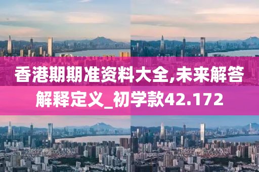 香港期期准资料大全,未来解答解释定义_初学款42.172