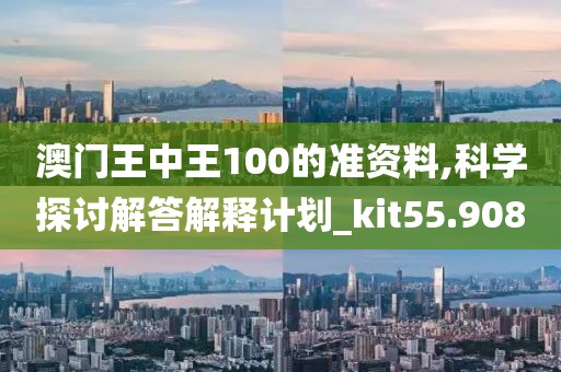 澳门王中王100的准资料,科学探讨解答解释计划_kit55.908