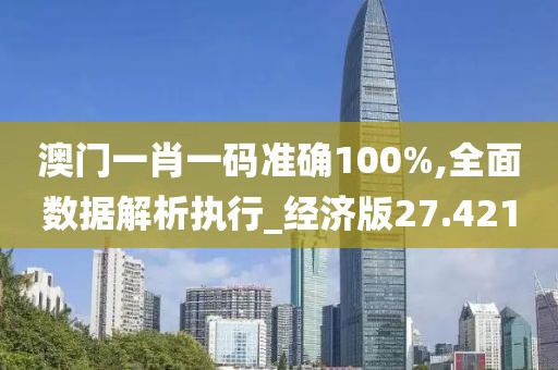 澳门一肖一码准确100%,全面数据解析执行_经济版27.421