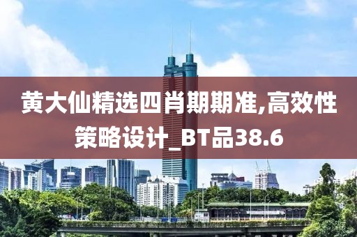 黄大仙精选四肖期期准,高效性策略设计_BT品38.6