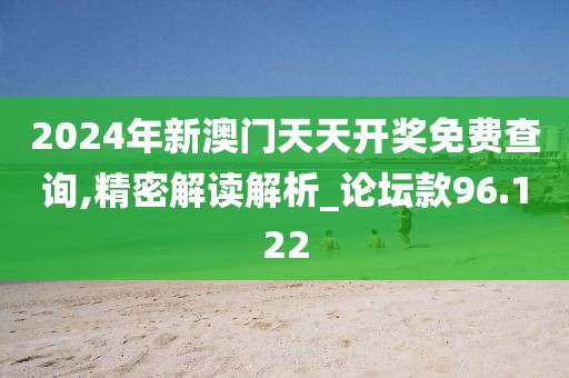 2024年新澳门天天开奖免费查询,精密解读解析_论坛款96.122