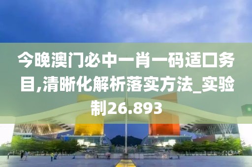 今晚澳门必中一肖一码适囗务目,清晰化解析落实方法_实验制26.893