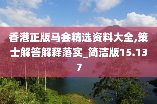 香港正版马会精选资料大全,策士解答解释落实_简洁版15.137