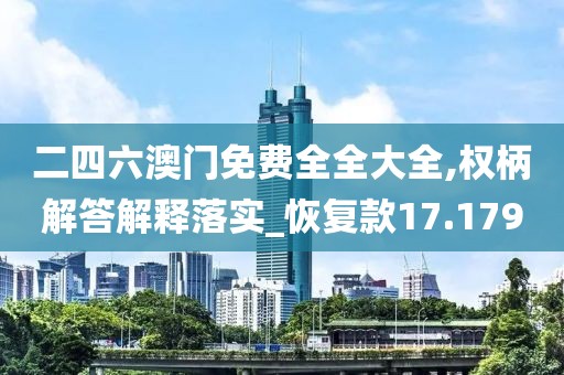二四六澳门免费全全大全,权柄解答解释落实_恢复款17.179