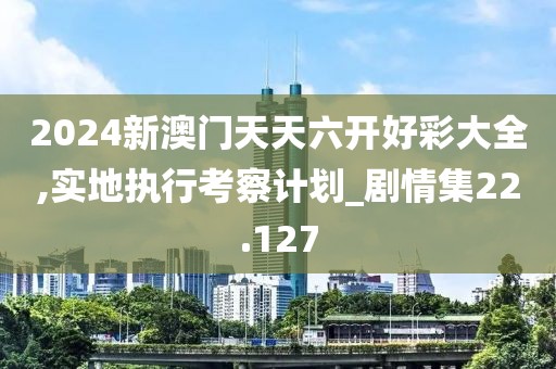 2024新澳门天天六开好彩大全,实地执行考察计划_剧情集22.127