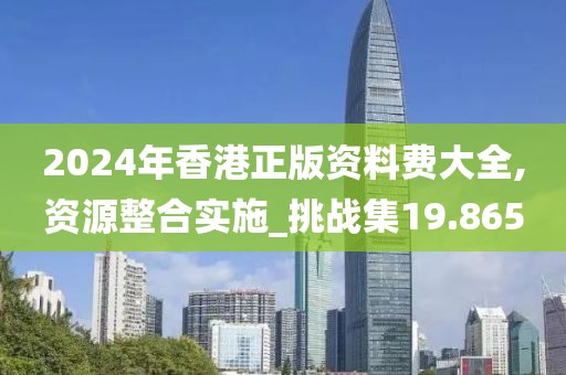 2024年香港正版资料费大全,资源整合实施_挑战集19.865