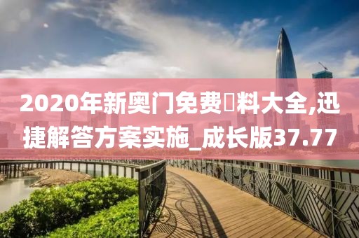 2020年新奥门免费資料大全,迅捷解答方案实施_成长版37.77