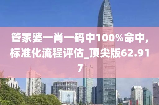 管家婆一肖一码中100%命中,标准化流程评估_顶尖版62.917