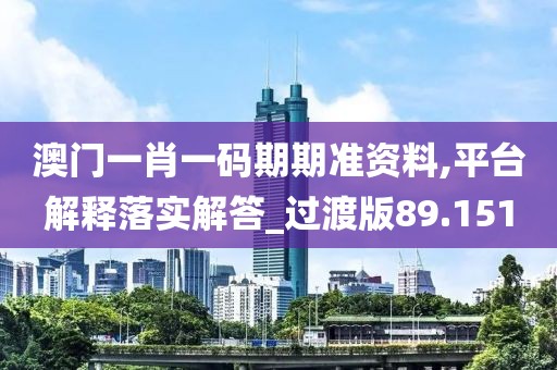 澳门一肖一码期期准资料,平台解释落实解答_过渡版89.151