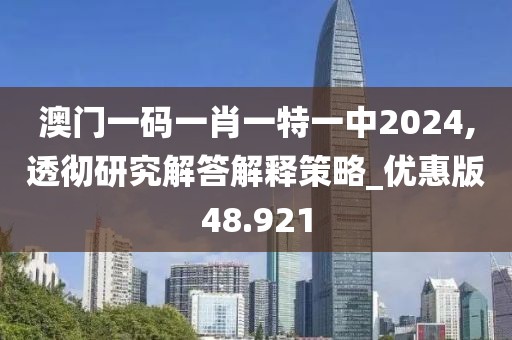 澳门一码一肖一特一中2024,透彻研究解答解释策略_优惠版48.921