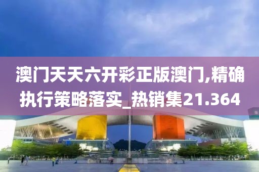 澳门天天六开彩正版澳门,精确执行策略落实_热销集21.364