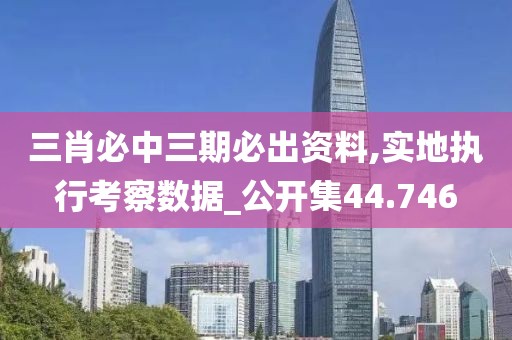 三肖必中三期必出资料,实地执行考察数据_公开集44.746