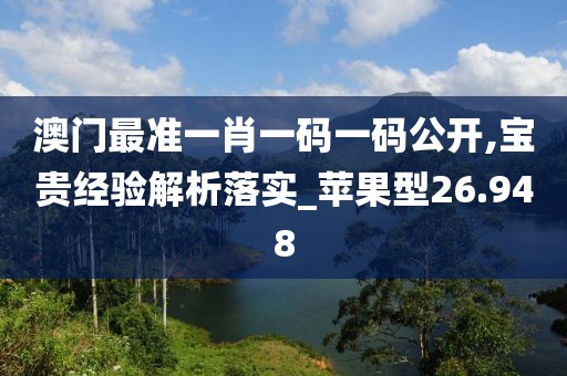 澳门最准一肖一码一码公开,宝贵经验解析落实_苹果型26.948
