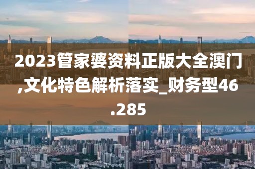 2023管家婆资料正版大全澳门,文化特色解析落实_财务型46.285