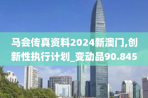 马会传真资料2024新澳门,创新性执行计划_变动品90.845