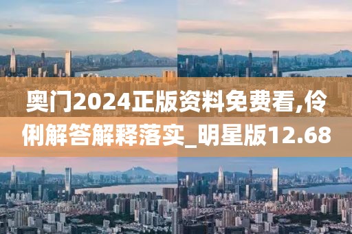 奥门2024正版资料免费看,伶俐解答解释落实_明星版12.68
