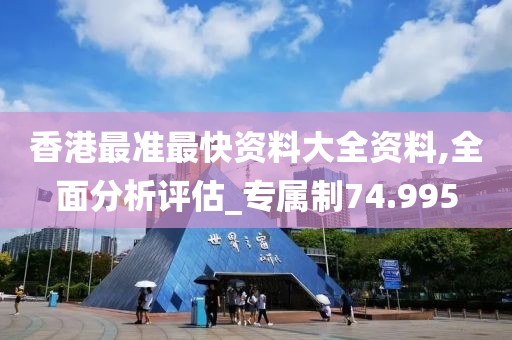 香港最准最快资料大全资料,全面分析评估_专属制74.995