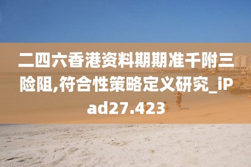 二四六香港资料期期准千附三险阻,符合性策略定义研究_iPad27.423