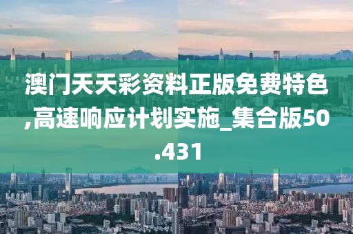 澳门天天彩资料正版免费特色,高速响应计划实施_集合版50.431