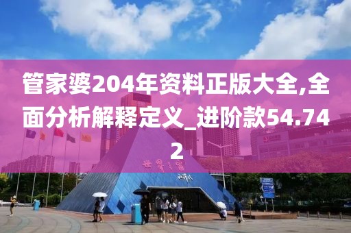 管家婆204年资料正版大全,全面分析解释定义_进阶款54.742