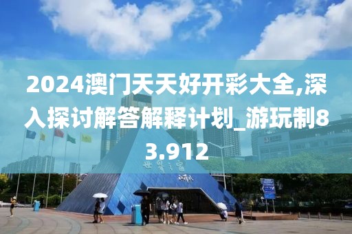2024澳门天天好开彩大全,深入探讨解答解释计划_游玩制83.912