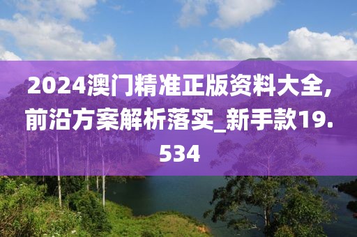 2024澳门精准正版资料大全,前沿方案解析落实_新手款19.534
