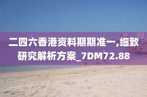 二四六香港资料期期准一,细致研究解析方案_7DM72.88