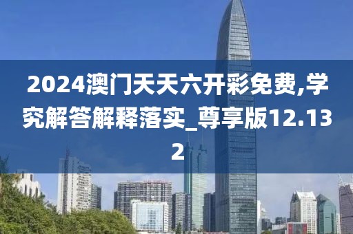 2024澳门天天六开彩免费,学究解答解释落实_尊享版12.132