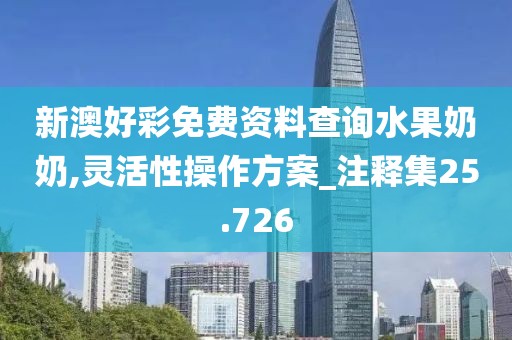 新澳好彩免费资料查询水果奶奶,灵活性操作方案_注释集25.726