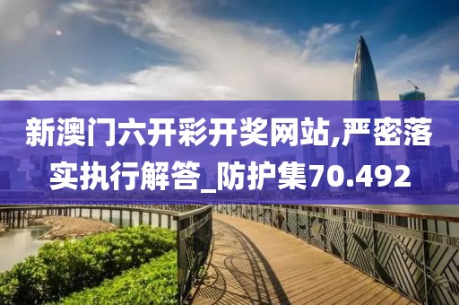 新澳门六开彩开奖网站,严密落实执行解答_防护集70.492