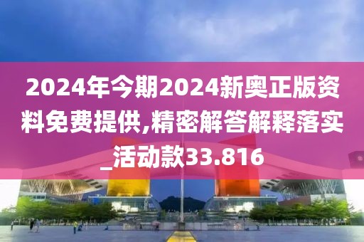 2024年今期2024新奥正版资料免费提供,精密解答解释落实_活动款33.816