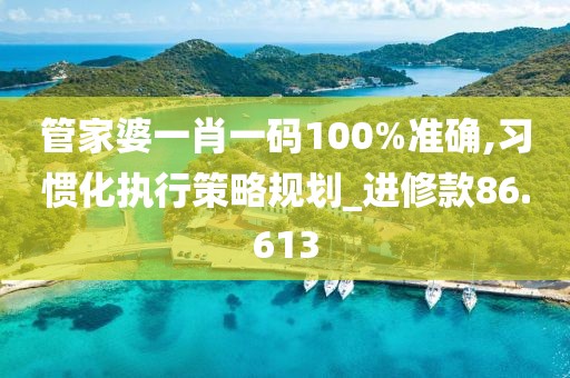 管家婆一肖一码100%准确,习惯化执行策略规划_进修款86.613