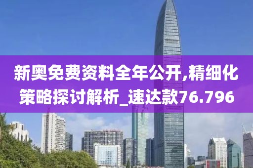 新奥免费资料全年公开,精细化策略探讨解析_速达款76.796