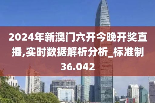2024年新澳门六开今晚开奖直播,实时数据解析分析_标准制36.042
