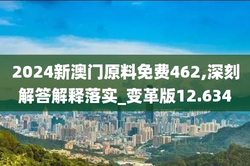 2024新澳门原料免费462,深刻解答解释落实_变革版12.634