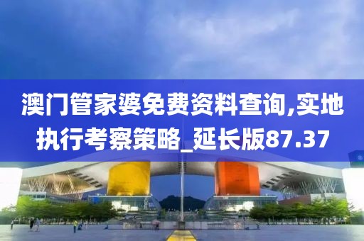 澳门管家婆免费资料查询,实地执行考察策略_延长版87.37