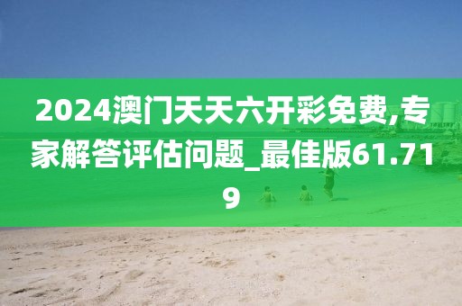 2024澳门天天六开彩免费,专家解答评估问题_最佳版61.719