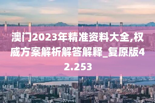 澳门2023年精准资料大全,权威方案解析解答解释_复原版42.253