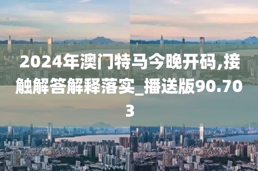 2024年澳门特马今晚开码,接触解答解释落实_播送版90.703