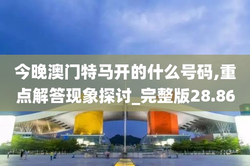 今晚澳门特马开的什么号码,重点解答现象探讨_完整版28.86