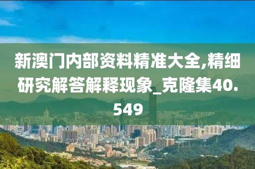 新澳门内部资料精准大全,精细研究解答解释现象_克隆集40.549