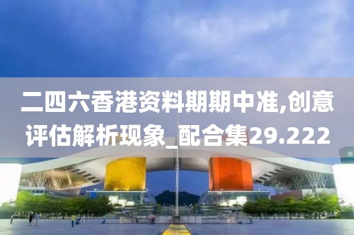 二四六香港资料期期中准,创意评估解析现象_配合集29.222